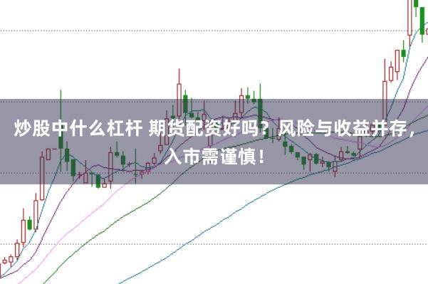炒股中什么杠杆 期货配资好吗？风险与收益并存，入市需谨慎！