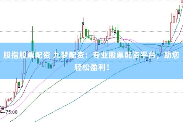 股指股票配资 九梦配资：专业股票配资平台，助您轻松盈利！