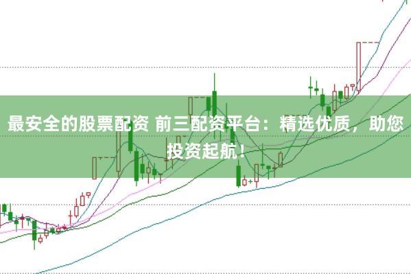 最安全的股票配资 前三配资平台：精选优质，助您投资起航！