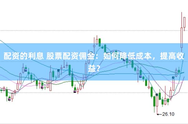 配资的利息 股票配资佣金：如何降低成本，提高收益？