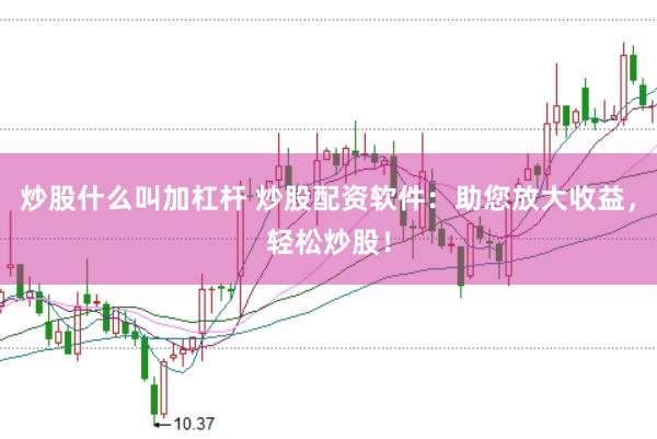 炒股什么叫加杠杆 炒股配资软件：助您放大收益，轻松炒股！