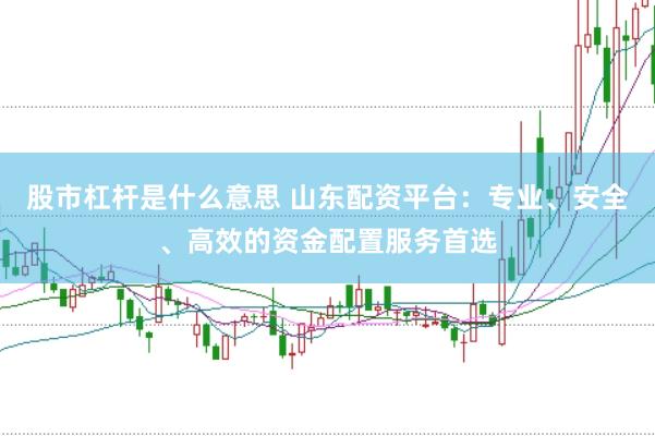 股市杠杆是什么意思 山东配资平台：专业、安全、高效的资金配置服务首选