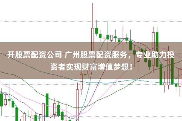 开股票配资公司 广州股票配资服务，专业助力投资者实现财富增值梦想！