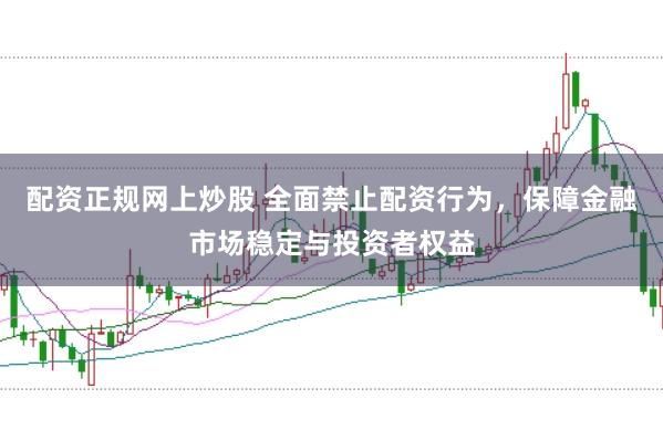 配资正规网上炒股 全面禁止配资行为，保障金融市场稳定与投资者权益