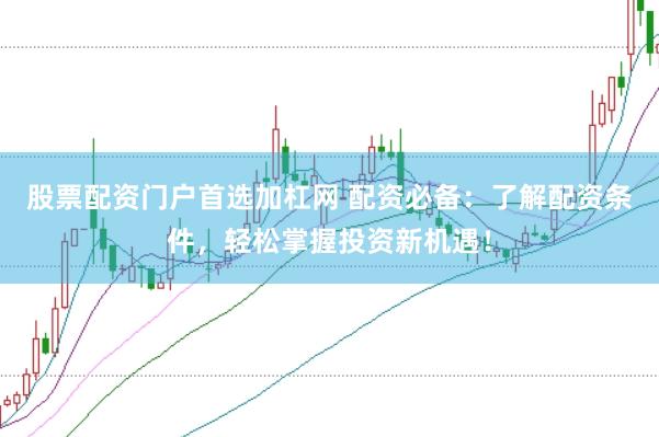 股票配资门户首选加杠网 配资必备：了解配资条件，轻松掌握投资新机遇！