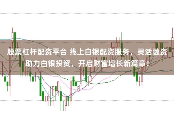 股票杠杆配资平台 线上白银配资服务，灵活融资助力白银投资，开启财富增长新篇章！