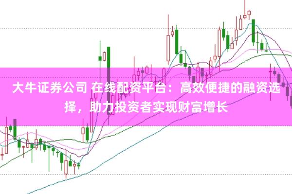 大牛证券公司 在线配资平台：高效便捷的融资选择，助力投资者实现财富增长