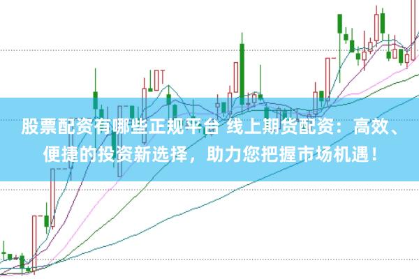 股票配资有哪些正规平台 线上期货配资：高效、便捷的投资新选择，助力您把握市场机遇！