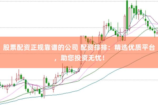 股票配资正规靠谱的公司 配资排排：精选优质平台，助您投资无忧！