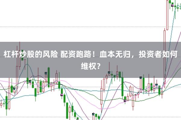 杠杆炒股的风险 配资跑路！血本无归，投资者如何维权？
