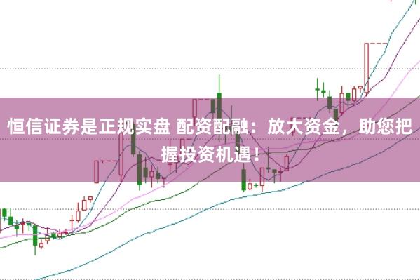恒信证券是正规实盘 配资配融：放大资金，助您把握投资机遇！