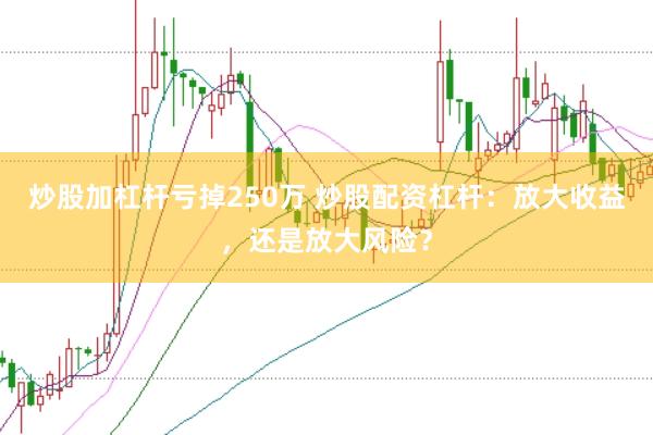 炒股加杠杆亏掉250万 炒股配资杠杆：放大收益，还是放大风险？