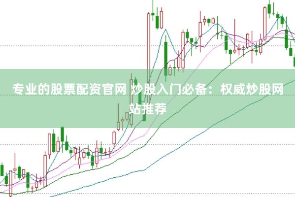专业的股票配资官网 炒股入门必备：权威炒股网站推荐