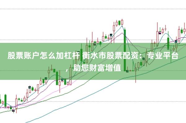 股票账户怎么加杠杆 衡水市股票配资：专业平台，助您财富增值