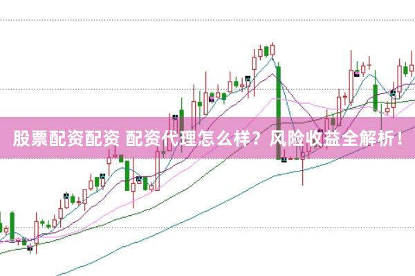 股票配资配资 配资代理怎么样？风险收益全解析！