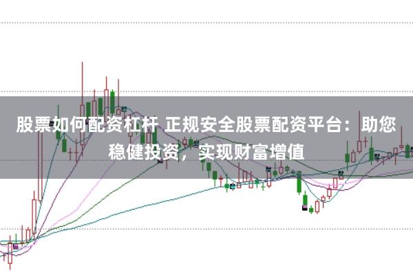 股票如何配资杠杆 正规安全股票配资平台：助您稳健投资，实现财富增值