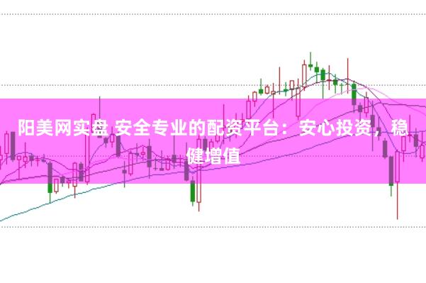 阳美网实盘 安全专业的配资平台：安心投资，稳健增值