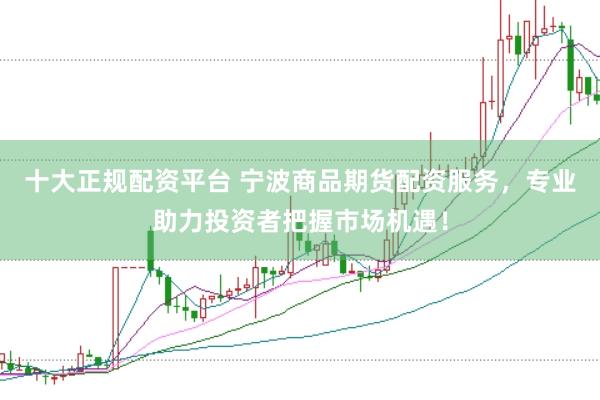 十大正规配资平台 宁波商品期货配资服务，专业助力投资者把握市场机遇！