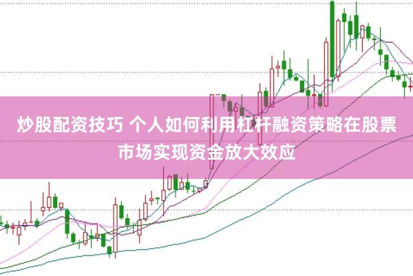炒股配资技巧 个人如何利用杠杆融资策略在股票市场实现资金放大效应