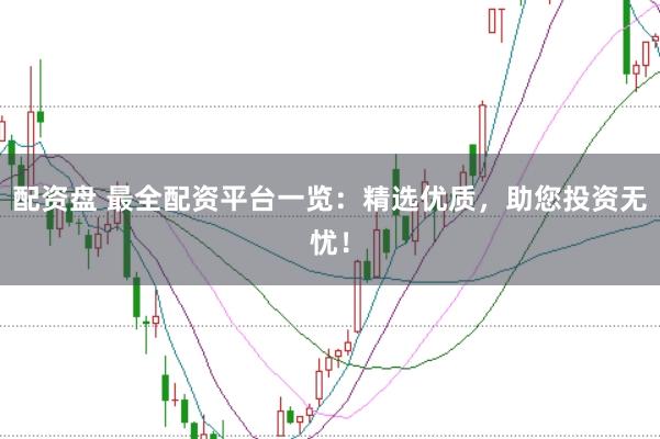 配资盘 最全配资平台一览：精选优质，助您投资无忧！