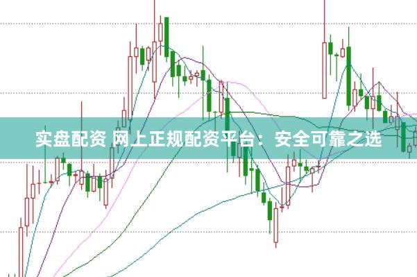 实盘配资 网上正规配资平台：安全可靠之选