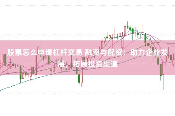 股票怎么申请杠杆交易 融资与配资：助力企业发展，拓展投资渠道