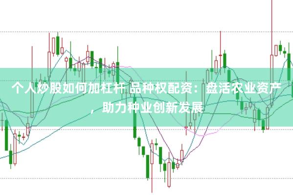 个人炒股如何加杠杆 品种权配资：盘活农业资产，助力种业创新发展
