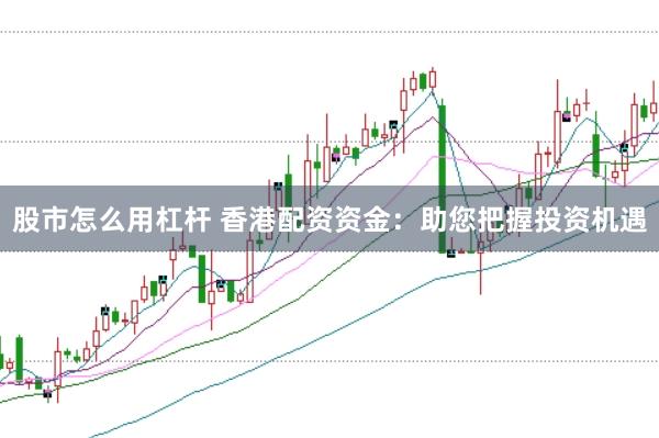 股市怎么用杠杆 香港配资资金：助您把握投资机遇