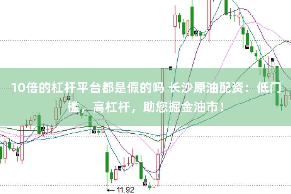 10倍的杠杆平台都是假的吗 长沙原油配资：低门槛，高杠杆，助您掘金油市！