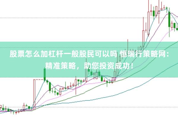 股票怎么加杠杆一般股民可以吗 恒瑞行策略网：精准策略，助您投资成功！