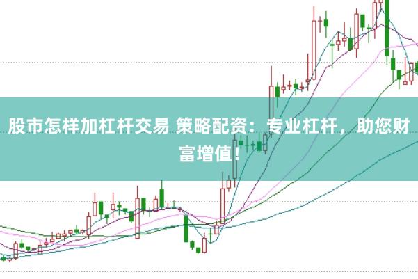 股市怎样加杠杆交易 策略配资：专业杠杆，助您财富增值！