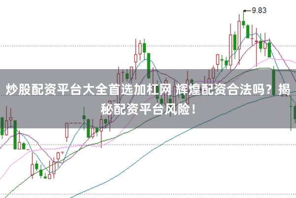 炒股配资平台大全首选加杠网 辉煌配资合法吗？揭秘配资平台风险！