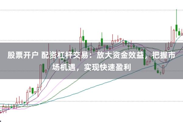 股票开户 配资杠杆交易：放大资金效益，把握市场机遇，实现快速盈利