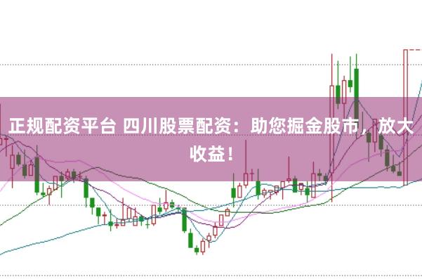 正规配资平台 四川股票配资：助您掘金股市，放大收益！