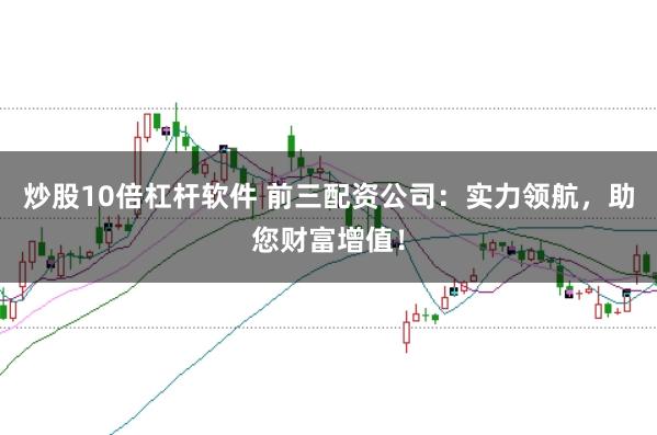 炒股10倍杠杆软件 前三配资公司：实力领航，助您财富增值！