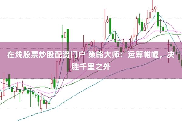 在线股票炒股配资门户 策略大师：运筹帷幄，决胜千里之外