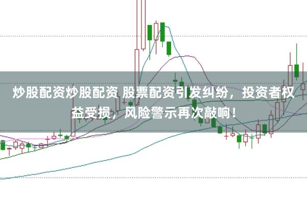 炒股配资炒股配资 股票配资引发纠纷，投资者权益受损，风险警示再次敲响！