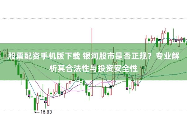 股票配资手机版下载 银河股市是否正规？专业解析其合法性与投资安全性