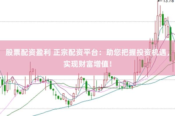 股票配资盈利 正宗配资平台：助您把握投资机遇，实现财富增值！