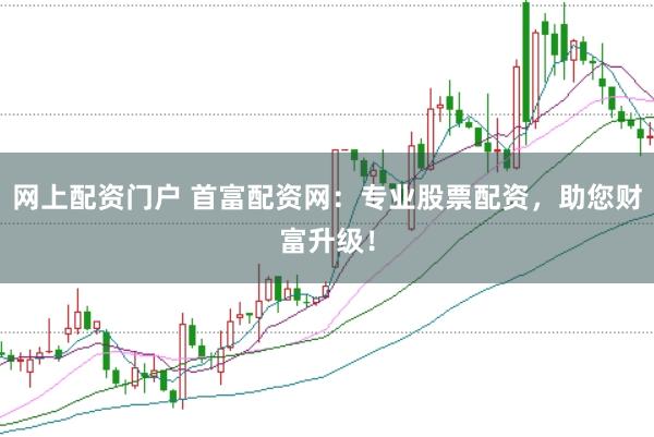 网上配资门户 首富配资网：专业股票配资，助您财富升级！