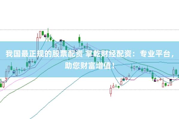 我国最正规的股票配资 掌乾财经配资：专业平台，助您财富增值！