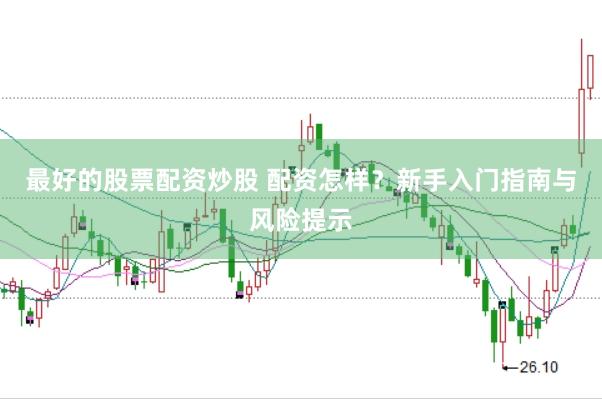 最好的股票配资炒股 配资怎样？新手入门指南与风险提示