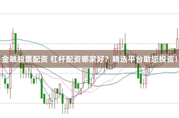 金融股票配资 杠杆配资哪家好？精选平台助您投资！
