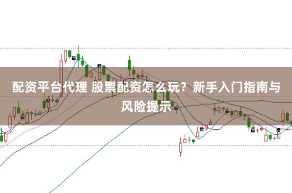 配资平台代理 股票配资怎么玩？新手入门指南与风险提示