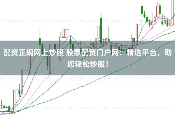 配资正规网上炒股 股票配资门户网：精选平台，助您轻松炒股！