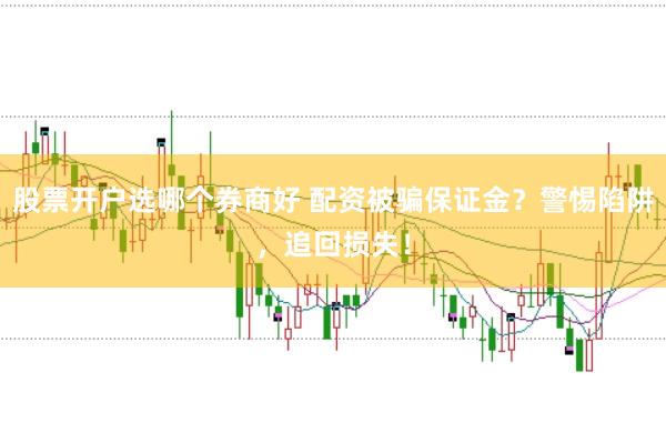 股票开户选哪个券商好 配资被骗保证金？警惕陷阱，追回损失！