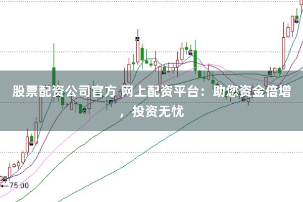 股票配资公司官方 网上配资平台：助您资金倍增，投资无忧