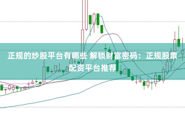 正规的炒股平台有哪些 解锁财富密码：正规股票配资平台推荐