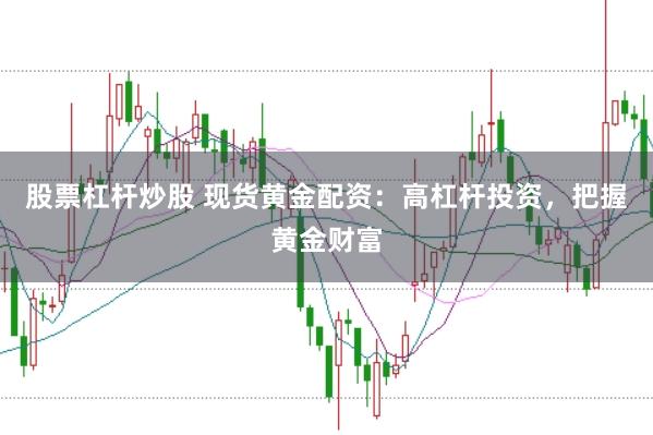 股票杠杆炒股 现货黄金配资：高杠杆投资，把握黄金财富