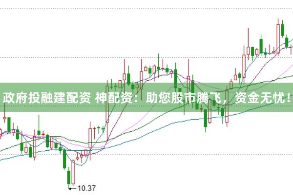 政府投融建配资 神配资：助您股市腾飞，资金无忧！